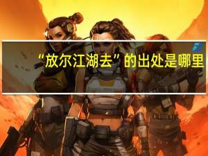 “放尔江湖去”的出处是哪里