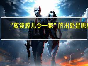 “放泼腔儿令一家”的出处是哪里