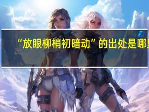 “放眼柳梢初暗动”的出处是哪里