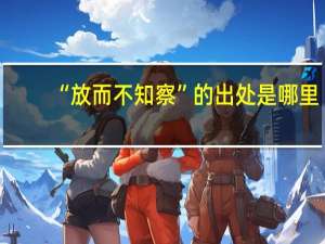 “放而不知察”的出处是哪里