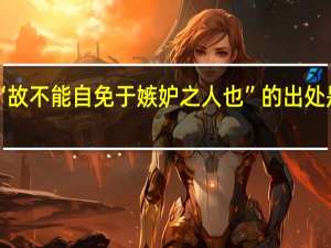 “故不能自免于嫉妒之人也”的出处是哪里