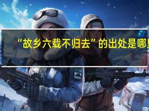 “故乡六载不归去”的出处是哪里