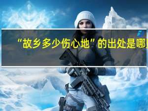 “故乡多少伤心地”的出处是哪里
