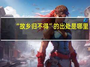 “故乡归不得”的出处是哪里