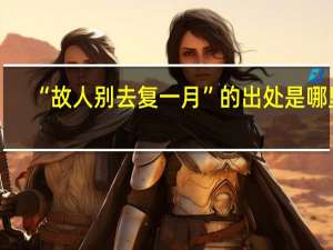 “故人别去复一月”的出处是哪里