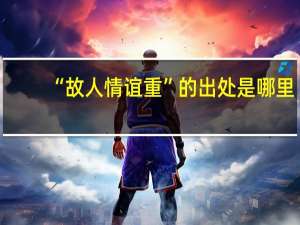 “故人情谊重”的出处是哪里