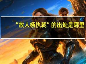 “故人杨执戟”的出处是哪里