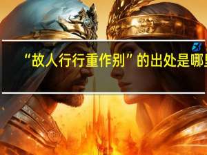 “故人行行重作别”的出处是哪里