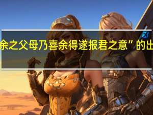 “故余之父母乃喜余得遂报君之意”的出处是哪里