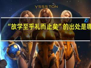 “故学至乎礼而止矣”的出处是哪里