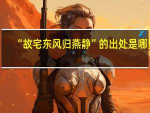 “故宅东风归燕静”的出处是哪里