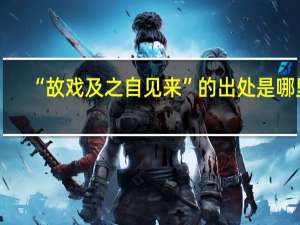 “故戏及之自见来”的出处是哪里