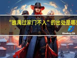 “故禹过家门不入”的出处是哪里