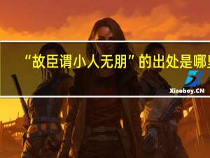 “故臣谓小人无朋”的出处是哪里