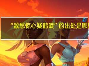 “敌愁惊心疑鹤唳”的出处是哪里