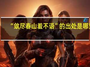 “敛尽春山羞不语”的出处是哪里