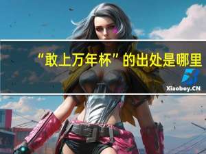 “敢上万年杯”的出处是哪里