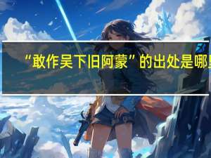 “敢作吴下旧阿蒙”的出处是哪里