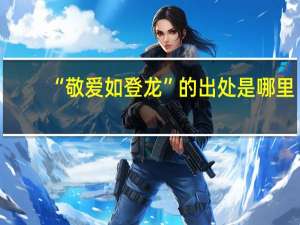 “敬爱如登龙”的出处是哪里