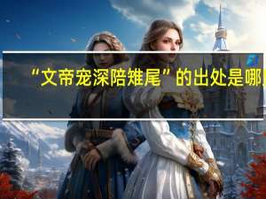 “文帝宠深陪雉尾”的出处是哪里