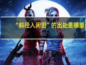 “斜径入闲田”的出处是哪里