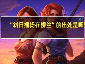 “斜日摇扬在柳丝”的出处是哪里