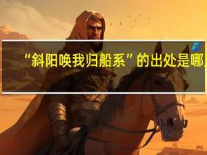 “斜阳唤我归船系”的出处是哪里