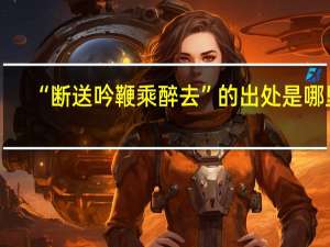 “断送吟鞭乘醉去”的出处是哪里
