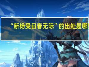 “新杨受日春无际”的出处是哪里