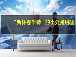“新杯卷半荷”的出处是哪里