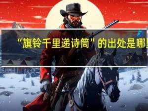 “旗铃千里递诗筒”的出处是哪里