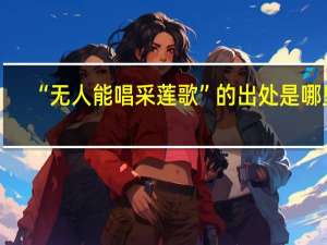 “无人能唱采莲歌”的出处是哪里