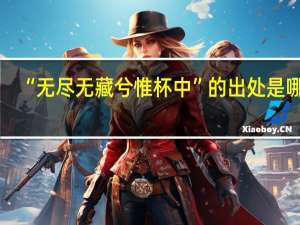 “无尽无藏兮惟杯中”的出处是哪里