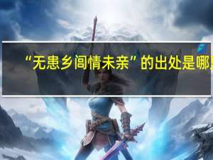 “无患乡闾情未亲”的出处是哪里