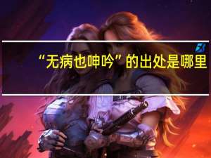 “无病也呻吟”的出处是哪里