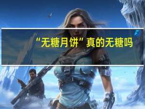 “无糖月饼”真的无糖吗？看看专家怎么说 到底什么情况呢
