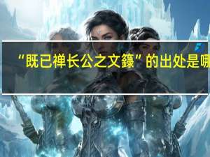“既已禅长公之文籙”的出处是哪里