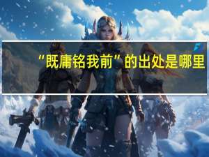 “既庸铭我前”的出处是哪里