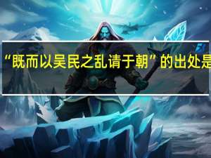 “既而以吴民之乱请于朝”的出处是哪里