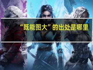 “既能图大”的出处是哪里