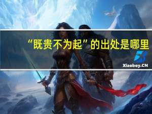 “既贵不为起”的出处是哪里