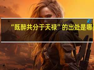 “既醉共分于天禄”的出处是哪里