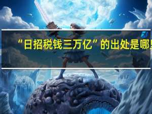 “日招税钱三万亿”的出处是哪里