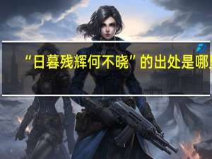 “日暮残辉何不晓”的出处是哪里