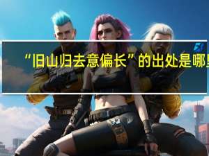 “旧山归去意偏长”的出处是哪里