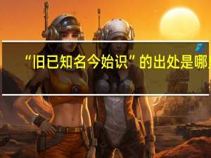 “旧已知名今始识”的出处是哪里