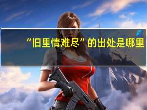 “旧里情难尽”的出处是哪里