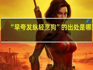 “早夸发纵轻烹狗”的出处是哪里
