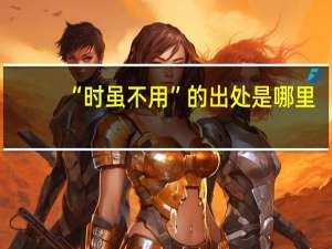 “时虽不用”的出处是哪里