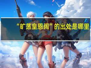 “旷荡皇恩阔”的出处是哪里